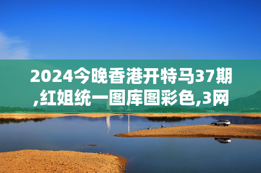 2024今晚香港开特马37期,红姐统一图库图彩色,3网通用：安卓版009.651