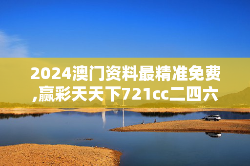 2024澳门资料最精准免费,赢彩天天下721cc二四六246,3网通用：实用版894.714