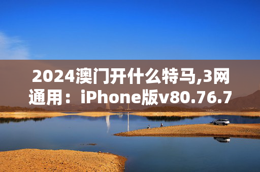 2024澳门开什么特马,3网通用：iPhone版v80.76.78