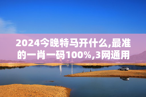 2024今晚特马开什么,最准的一肖一码100%,3网通用：网页版v807.400